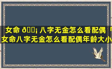 女命 🐡 八字无金怎么看配偶「女命八字无金怎么看配偶年龄大小」